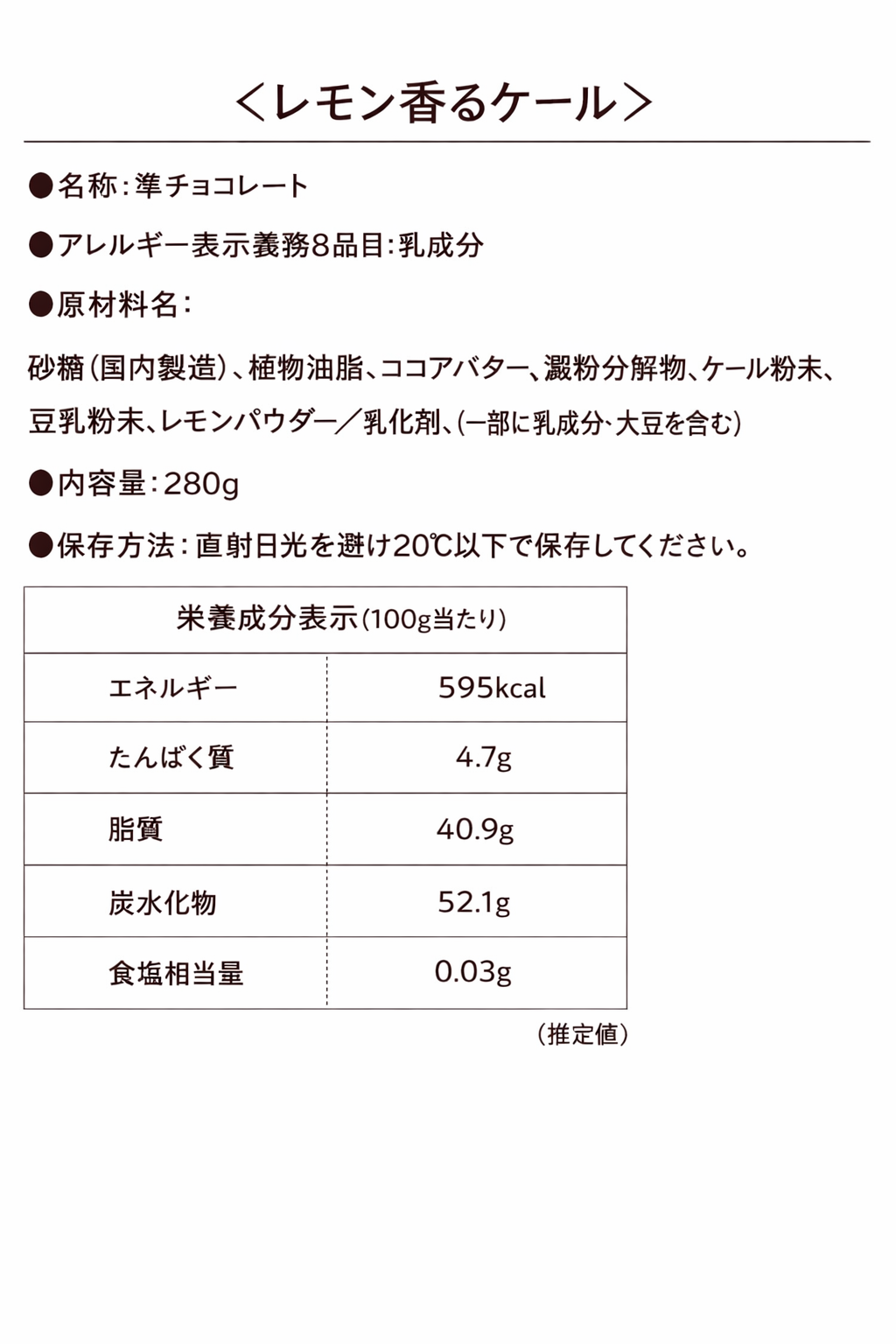 ＜ケール＞ ●アレルギー表示義務8品目:乳成分 ●原材料名： 砂糖（国内製造）、植物油脂、ココアバター、澱粉分解物、ケール粉末、豆乳粉末、レモンパウダー／乳化剤、（一部に乳成分・大豆を含む）●内容量：280g ●保存方法：直射日光を避け20℃以下で保存してください。栄養成分表示（100g当たり）
